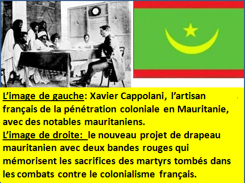 L’image de gauche: Xavier Cappolani, l’artisan français de la pénétration coloniale en Mauritanie, avec des notables mauritaniens. L’image de droite: le nouveau projet de drapeau mauritanien avec deux bandes rouges qui mémorisent les sacrifices des martyrs tombés dans les combats contre le colonialisme français.